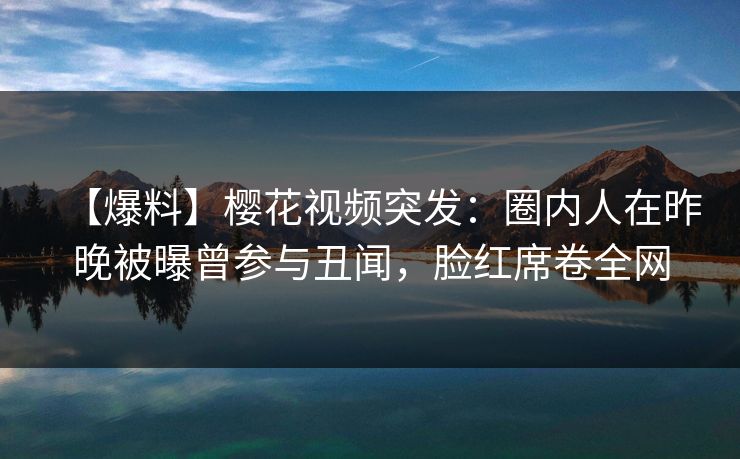 【爆料】樱花视频突发：圈内人在昨晚被曝曾参与丑闻，脸红席卷全网