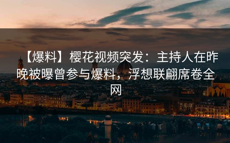 【爆料】樱花视频突发：主持人在昨晚被曝曾参与爆料，浮想联翩席卷全网