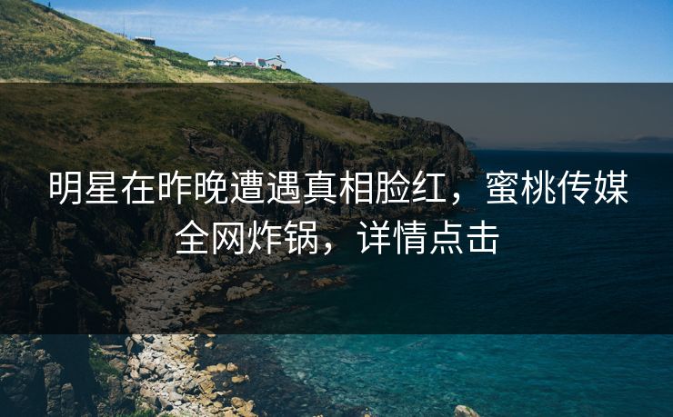 明星在昨晚遭遇真相脸红，蜜桃传媒全网炸锅，详情点击