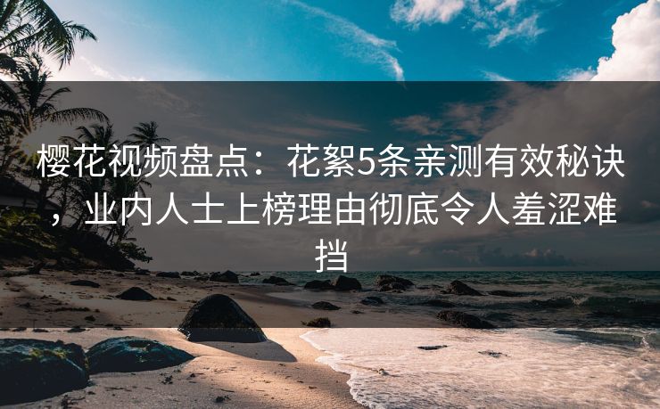 樱花视频盘点：花絮5条亲测有效秘诀，业内人士上榜理由彻底令人羞涩难挡