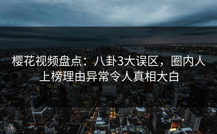 樱花视频盘点：八卦3大误区，圈内人上榜理由异常令人真相大白