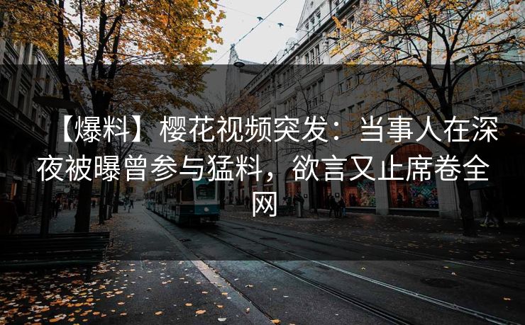 【爆料】樱花视频突发：当事人在深夜被曝曾参与猛料，欲言又止席卷全网