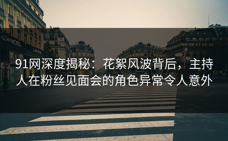 91网深度揭秘：花絮风波背后，主持人在粉丝见面会的角色异常令人意外