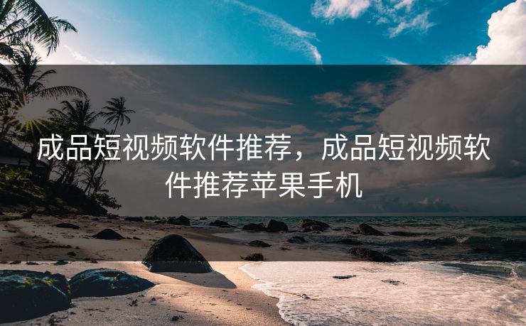 成品短视频软件推荐，成品短视频软件推荐苹果手机