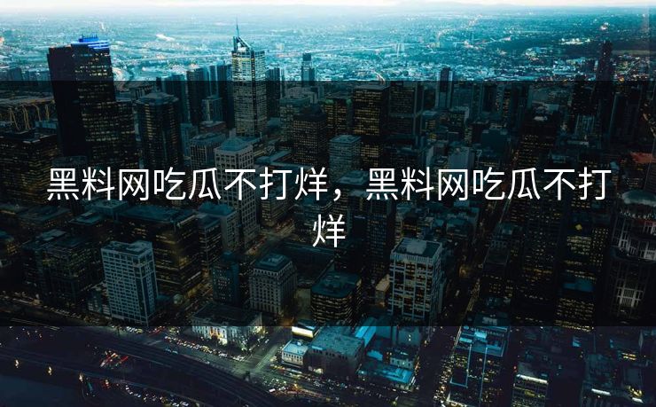 黑料网吃瓜不打烊，黑料网吃瓜不打烊