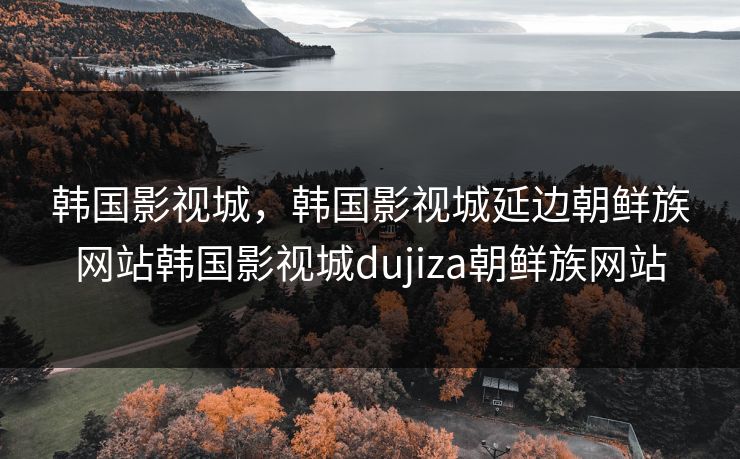 韩国影视城，韩国影视城延边朝鲜族网站韩国影视城dujiza朝鲜族网站