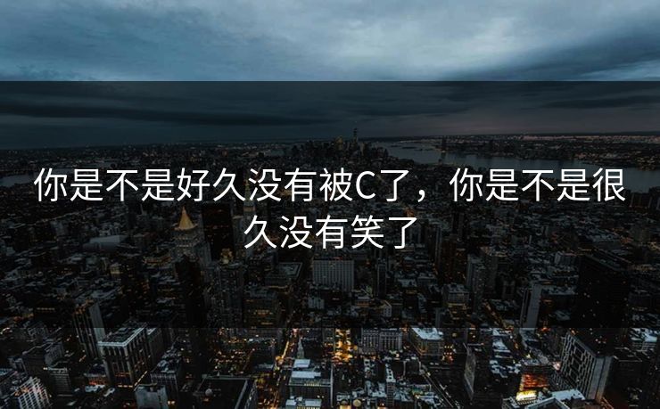 你是不是好久没有被C了，你是不是很久没有笑了