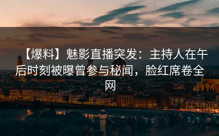 【爆料】魅影直播突发：主持人在午后时刻被曝曾参与秘闻，脸红席卷全网