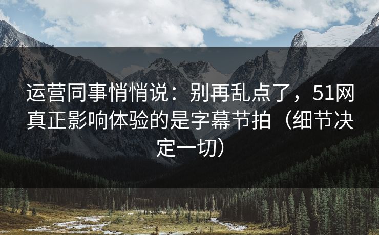 运营同事悄悄说：别再乱点了，51网真正影响体验的是字幕节拍（细节决定一切）