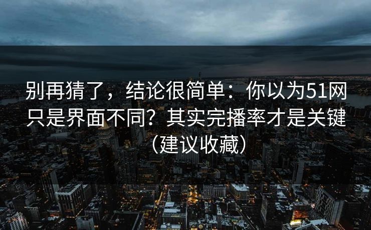 别再猜了，结论很简单：你以为51网只是界面不同？其实完播率才是关键（建议收藏）
